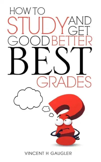 How to Study and Get Good Better Best Grades by Vincent H. Gaugler