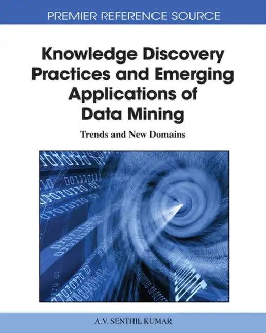 Knowledge Discovery Practices and Emerging Applications of Data Mining: Trends and New Domains by A. V. Senthil Kumar