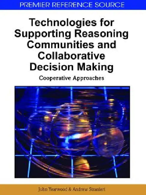 Technologies for Supporting Reasoning Communities and Collaborative Decision Making: Cooperative Approaches by John Yearwood, Andrew Stranieri