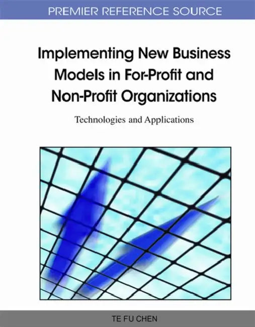 Implementing New Business Models in For-Profit and Non-Profit Organizations: Technologies and Applications by Te Fu Chen