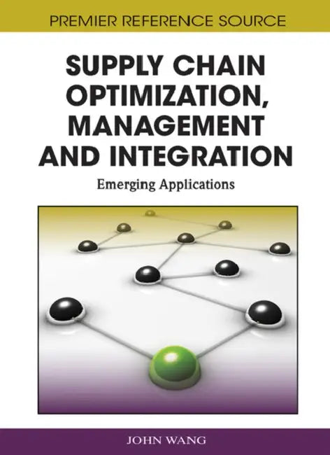 Supply Chain Optimization, Management and Integration: Emerging Applications by John Wang