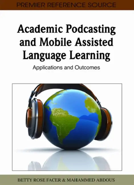 Academic Podcasting and Mobile Assisted Language Learning: Applications and Outcomes by Betty Rose Facer, M'Hammed Abdous