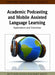 Academic Podcasting and Mobile Assisted Language Learning: Applications and Outcomes by Betty Rose Facer, M'Hammed Abdous