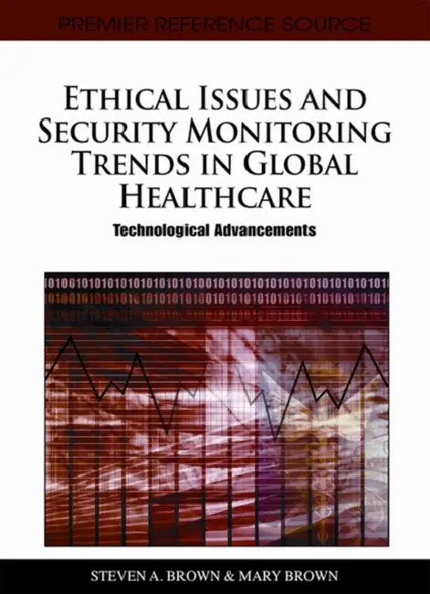 Ethical Issues and Security Monitoring Trends in Global Healthcare: Technological Advancements by Steven A. Brown, Mary Brown