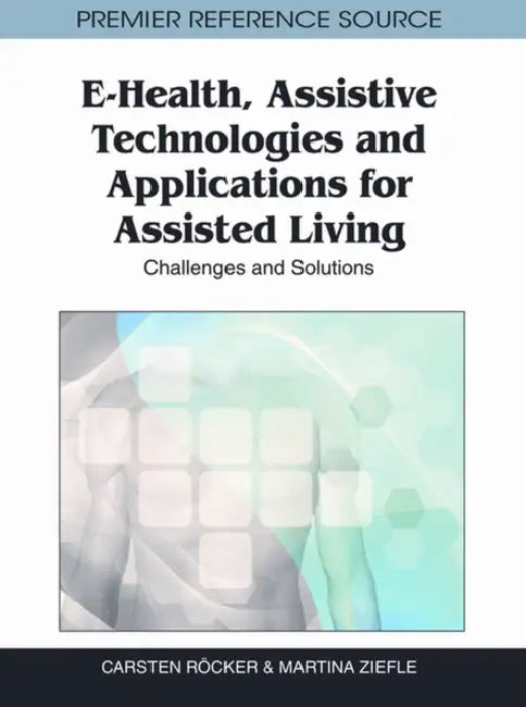 E-Health, Assistive Technologies and Applications for Assisted Living: Challenges and Solutions by Carsten Röcker, Martina Ziefle
