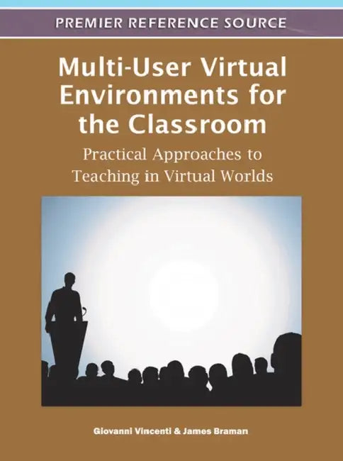 Multi-User Virtual Environments for the Classroom: Practical Approaches to Teaching in Virtual Worlds by Giovanni Vincenti, James Braman