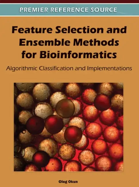 Feature Selection and Ensemble Methods for Bioinformatics: Algorithmic Classification and Implementations by Oleg Okun