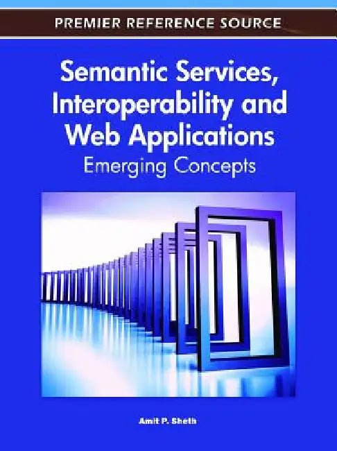 Semantic Services, Interoperability and Web Applications: Emerging Concepts by Amit Sheth