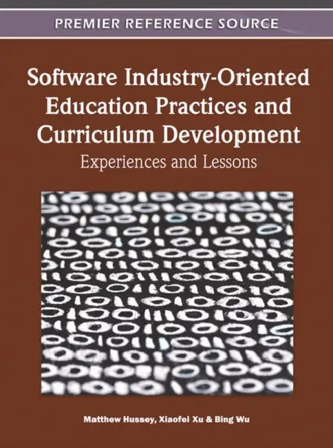 Software Industry-Oriented Education Practices and Curriculum Development: Experiences and Lessons by Matthew Hussey, Bing Wu, Xiaofei Xu