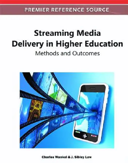 Streaming Media Delivery in Higher Education: Methods and Outcomes by Charles Wankel, J. Sibley Law