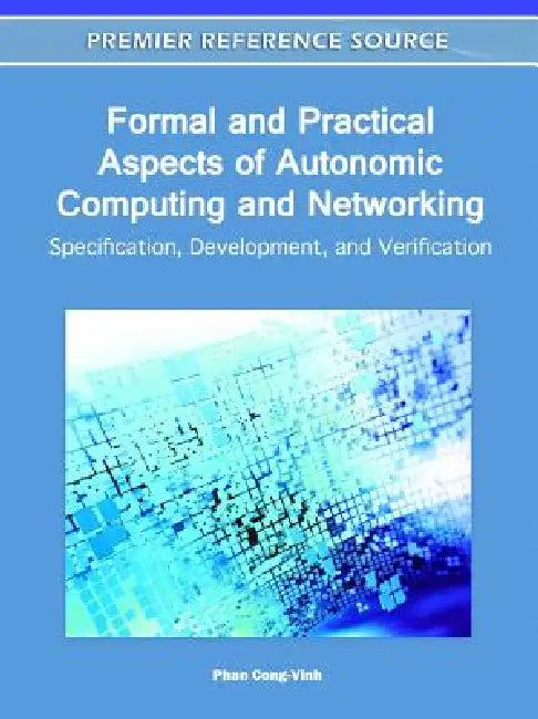 Formal and Practical Aspects of Autonomic Computing and Networking: Specification, Development, and Verification by Phan Cong-Vinh