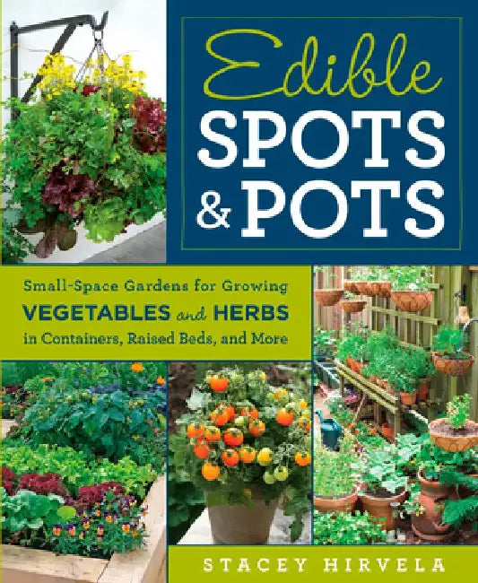 Edible Spots & Pots: Small-Space Gardens for Growing Vegetables and Herbs in Containers, Raised Beds, and More by Stacey Hirvela