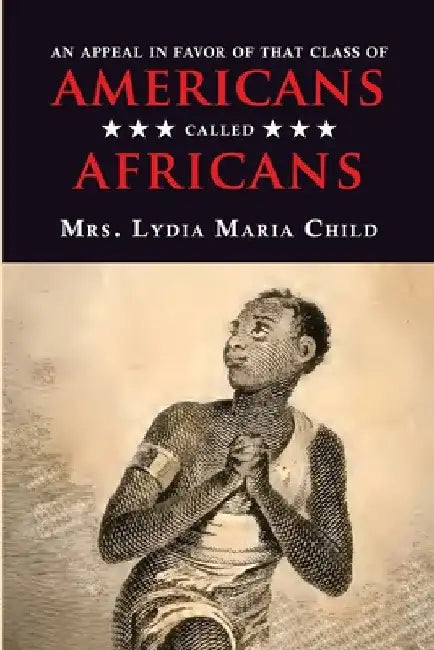 An Appeal in Favor of That Class of Americans Called Africans by Lydia Maria Child