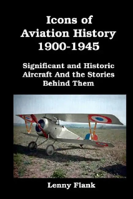 Icons of Aviation History 1900-1945: Significant and Historic Aircraft And the Stories Behind Them by Lenny Flank