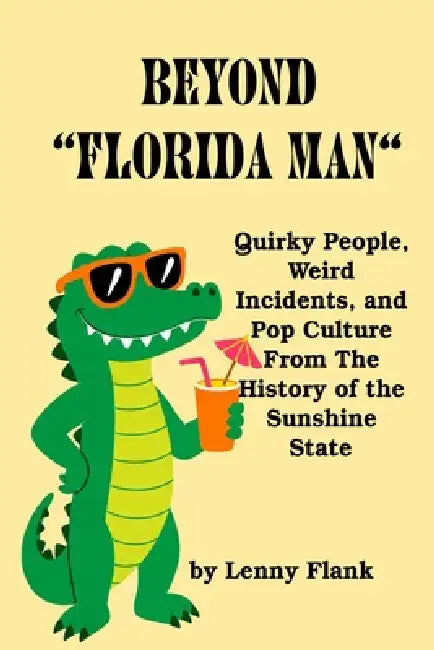 Beyond "Florida Man": Quirky People, Weird Incidents, and Pop Culture From The History of the Sunshine State by Lenny Flank