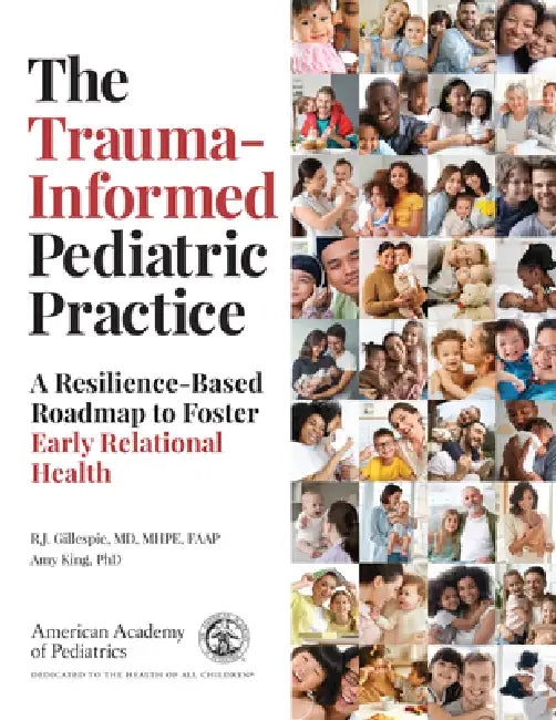 The Trauma-Informed Pediatric Practice: A Resilience-Based Roadmap to Foster Early Relational Health by R. J. Gillespie, Amy King