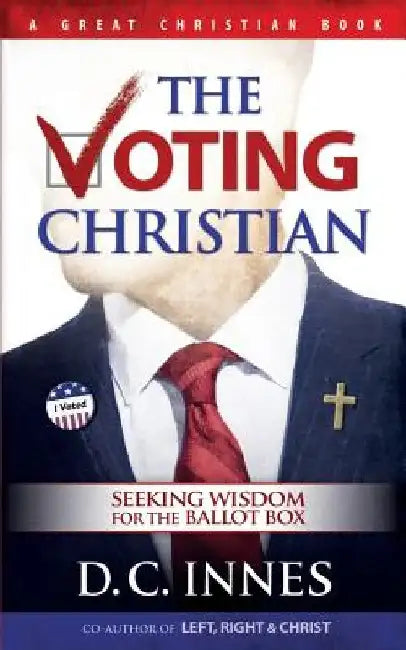 The Voting Christian: Seeking Wisdom for the Ballot Box by D. C. Innes