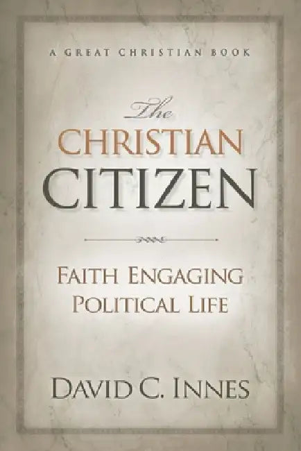 The Christian Citizen: Faith Engaging Political Life by David C. Innes