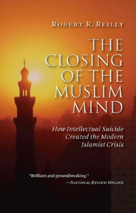 The Closing of the Muslim Mind: How Intellectual Suicide Created the Modern Islamist Crisis by Robert R. Reilly