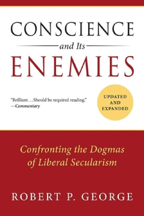 Conscience and Its Enemies: Confronting the Dogmas of Liberal Secularism by Robert P. George