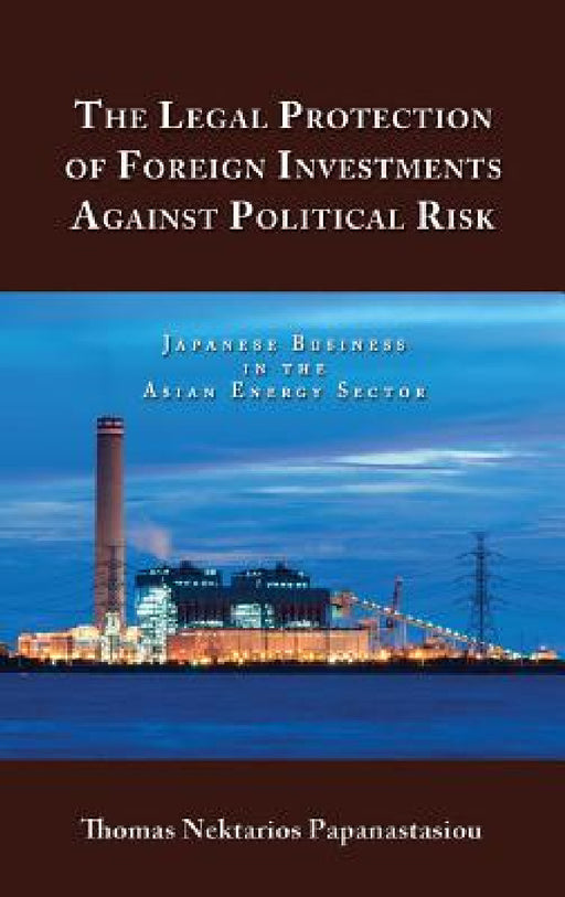 The Legal Protection of Foreign Investments Against Political Risk: Japanese Business in the Asian Energy Sector by Thomas Nektarios Papanastasiou