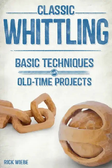 Classic Whittling: Basic Techniques and Old-Time Projects by Rick Wiebe