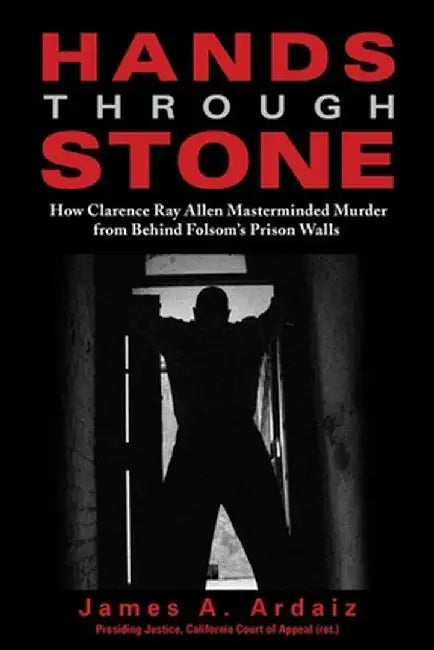 Hands Through Stone: How Clarence Ray Allen Masterminded Murder from Behind Folsom's Prison Walls by James A. Ardaiz