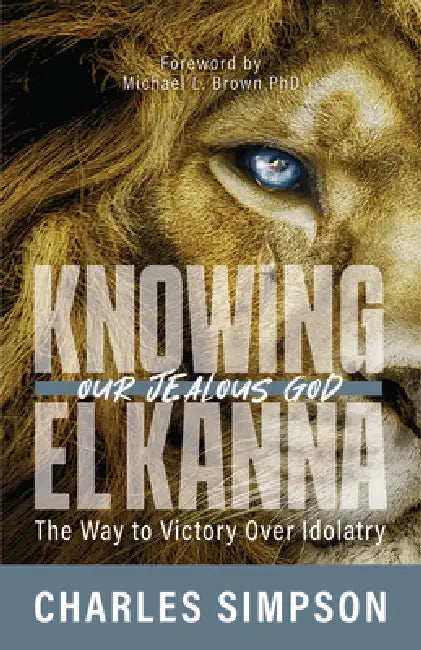 Knowing El Kanna, Our Jealous God: The Way to Victory Over Idolatry by Charles Simpson