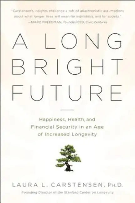 A Long Bright Future: Happiness, Health, and Financial Security in an Age of Increased Longevity by Laura Carstensen