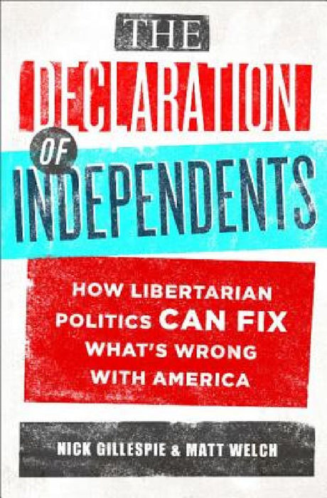 The Declaration of Independents: How Libertarian Politics Can Fix What's Wrong with America by Nick Gillespie
