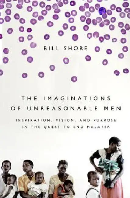 The Imaginations of Unreasonable Men: Inspiration, Vision, and Purpose in the Quest to End Malaria by Bill Shore