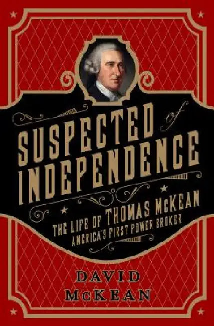 Suspected of Independence: The Life of Thomas McKean, America's First Power Broker by David McKean