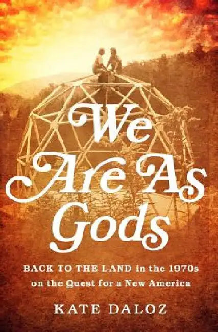 We Are as Gods: Back to the Land in the 1970s on the Quest for a New America by Kate Daloz