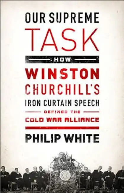 Our Supreme Task: How Winston Churchill's Iron Curtain Speech Defined the Cold War Alliance by Philip White