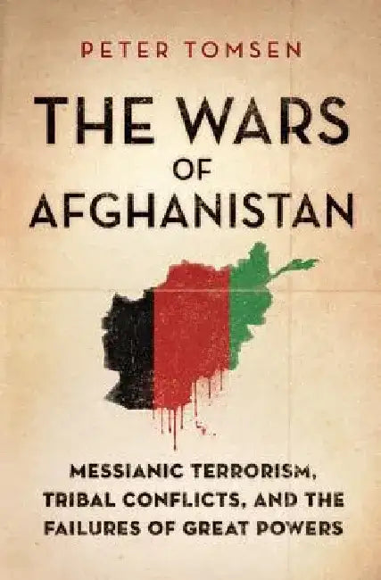 The Wars of Afghanistan: Messianic Terrorism, Tribal Conflicts, and the Failures of Great Powers by Peter Tomsen