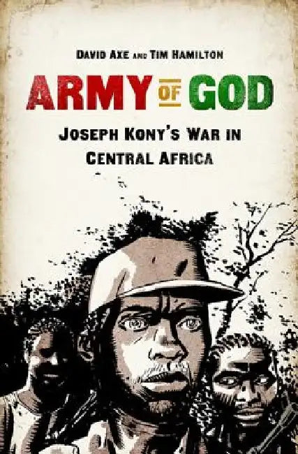 Army of God: Joseph Kony's War in Central Africa by David Axe