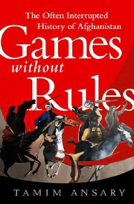 Games Without Rules: The Often Interrupted History of Afghanistan by Tamim Ansary