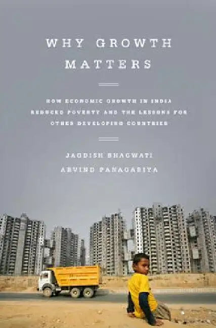 Why Growth Matters: How Economic Growth in India Reduced Poverty and the Lessons for Other Developing Countries by Jagdish Bhagwati