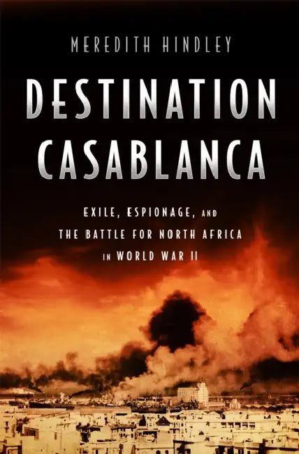 Destination Casablanca: Exile, Espionage, and the Battle for North Africa in World War II by Meredith Hindley