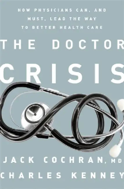 The Doctor Crisis: How Physicians Can, and Must, Lead the Way to Better Health Care by Jack Cochran