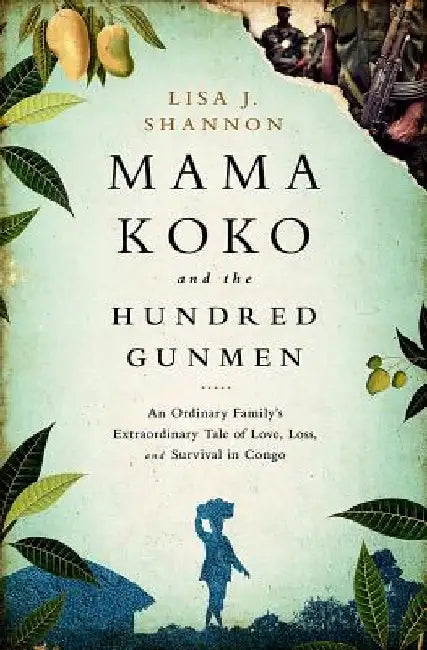 Mama Koko and the Hundred Gunmen: An Ordinary Family's Extraordinary Tale of Love, Loss, and Survival in Congo by Lisa J. Shannon