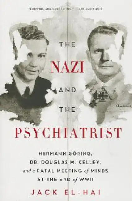 The Nazi and the Psychiatrist: Hermann Göring, Dr. Douglas M. Kelley, and a Fatal Meeting of Minds at the End of WWII by Jack El-Hai