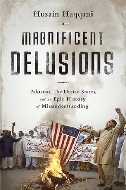 Magnificent Delusions: Pakistan, the United States, and an Epic History of Misunderstanding by Husain Haqqani