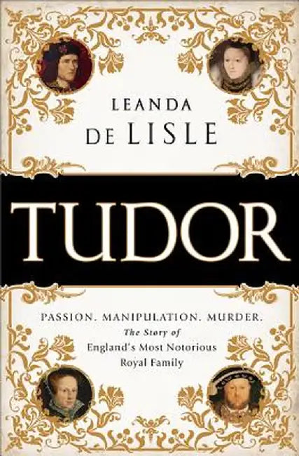 Tudor: Passion. Manipulation. Murder. the Story of England's Most Notorious Royal Family by Leanda de Lisle