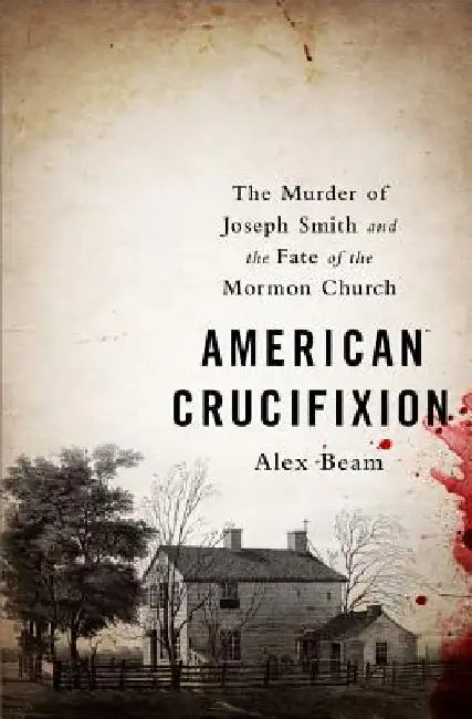 American Crucifixion: The Murder of Joseph Smith and the Fate of the Mormon Church by Alex Beam