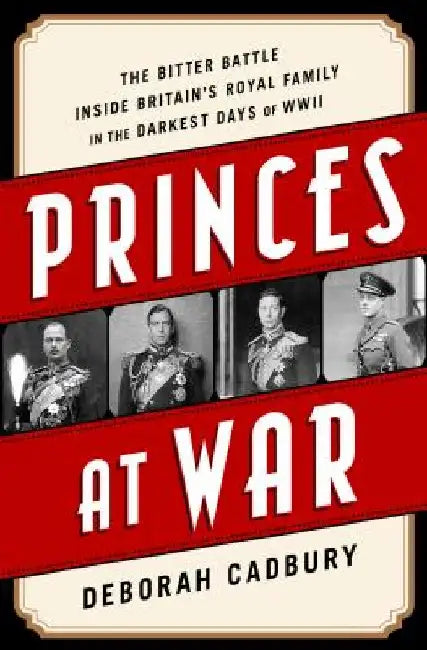 Princes at War: The Bitter Battle Inside Britain's Royal Family in the Darkest Days of WWII by Deborah Cadbury