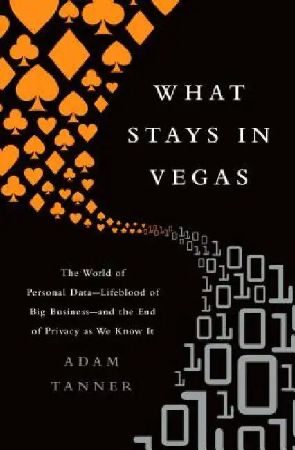 What Stays in Vegas: The World of Personal Data-Lifeblood of Big Business-And the End of Privacy as We Know It by Adam Tanner