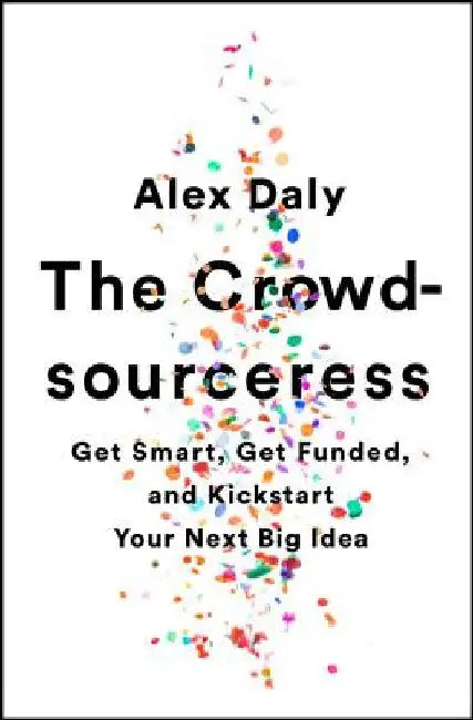 The Crowdsourceress: Get Smart, Get Funded, and Kickstart Your Next Big Idea by Alex Daly