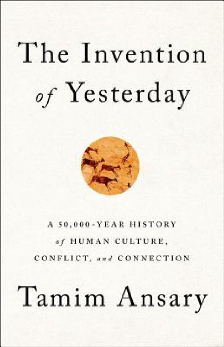 The Invention of Yesterday: A 50,000-Year History of Human Culture, Conflict, and Connection by Tamim Ansary