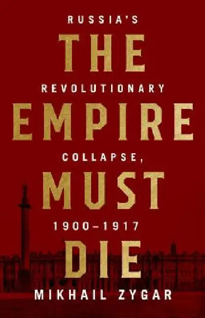 The Empire Must Die: Russia's Revolutionary Collapse, 1900-1917 by Mikhail Zygar